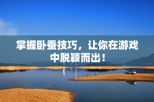 掌握卧蚕技巧，让你在游戏中脱颖而出！