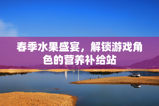 春季水果盛宴，解锁游戏角色的营养补给站