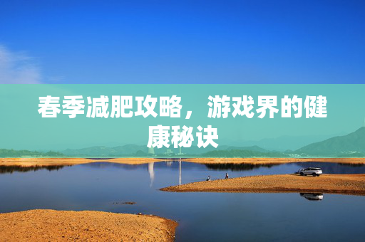 春季减肥攻略，游戏界的健康秘诀
