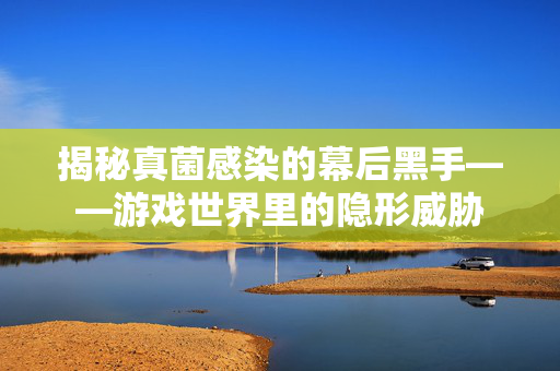 揭秘真菌感染的幕后黑手——游戏世界里的隐形威胁