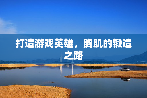 打造游戏英雄，胸肌的锻造之路