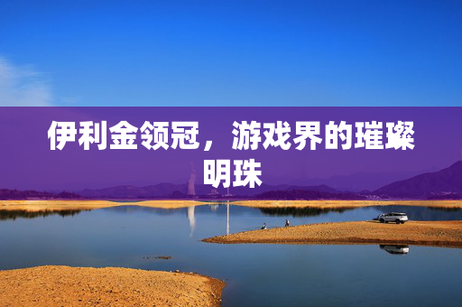 伊利金领冠，游戏界的璀璨明珠