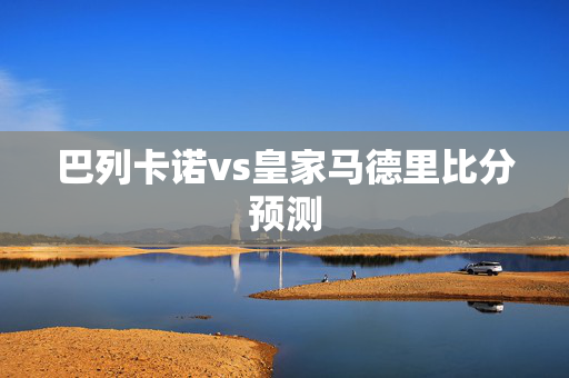 巴列卡诺vs皇家马德里比分预测 巴列卡诺vs皇家马德里比分预测