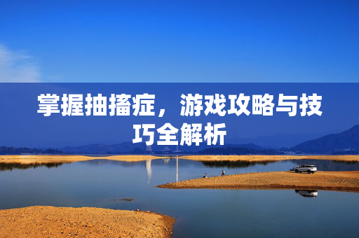 掌握抽搐症，游戏攻略与技巧全解析