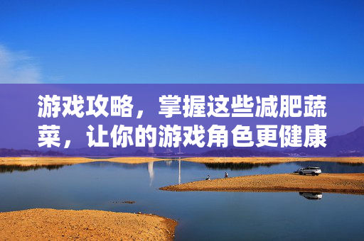 游戏攻略，掌握这些减肥蔬菜，让你的游戏角色更健康！