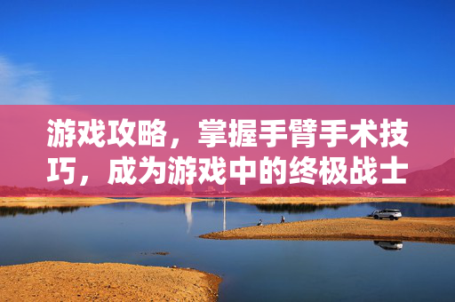 游戏攻略，掌握手臂手术技巧，成为游戏中的终极战士