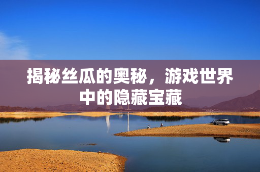 揭秘丝瓜的奥秘，游戏世界中的隐藏宝藏