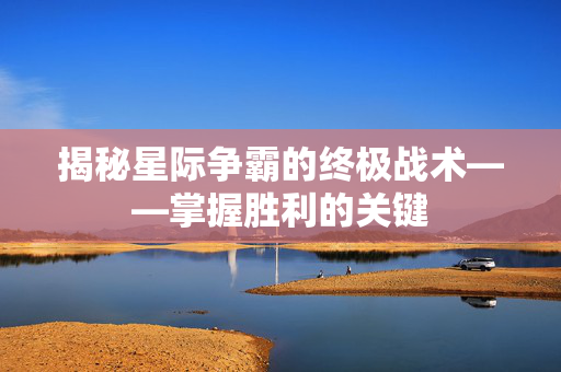 揭秘星际争霸的终极战术——掌握胜利的关键