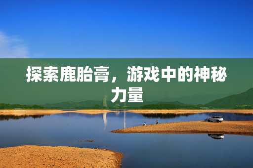 探索鹿胎膏，游戏中的神秘力量