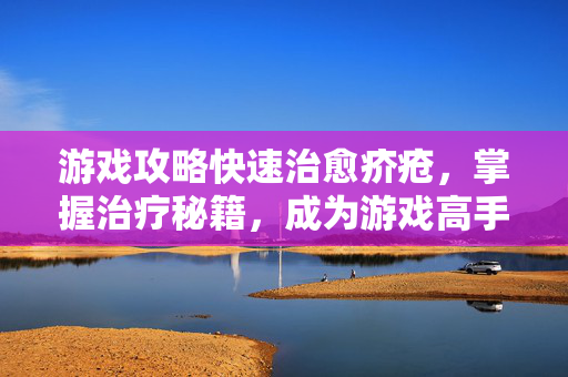 游戏攻略快速治愈疥疮，掌握治疗秘籍，成为游戏高手！