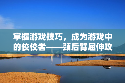 掌握游戏技巧，成为游戏中的佼佼者——颈后臂屈伸攻略