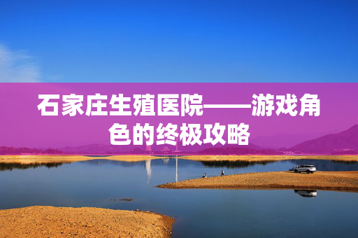 石家庄生殖医院——游戏角色的终极攻略