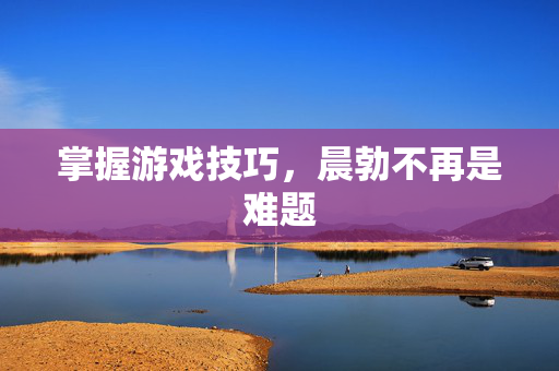 掌握游戏技巧，晨勃不再是难题