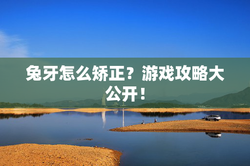 兔牙怎么矫正？游戏攻略大公开！