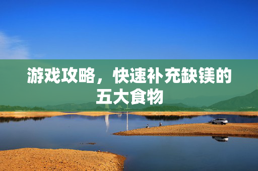 游戏攻略，快速补充缺镁的五大食物