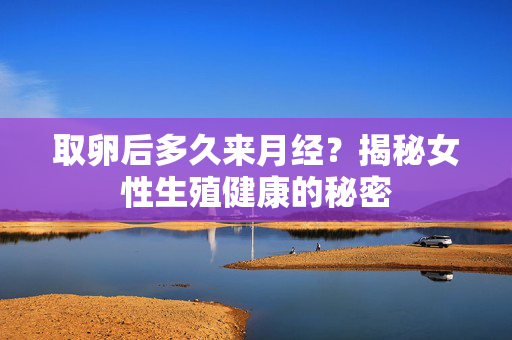 取卵后多久来月经？揭秘女性生殖健康的秘密