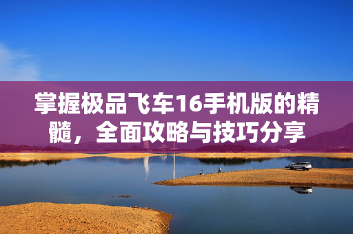 掌握极品飞车16手机版的精髓，全面攻略与技巧分享