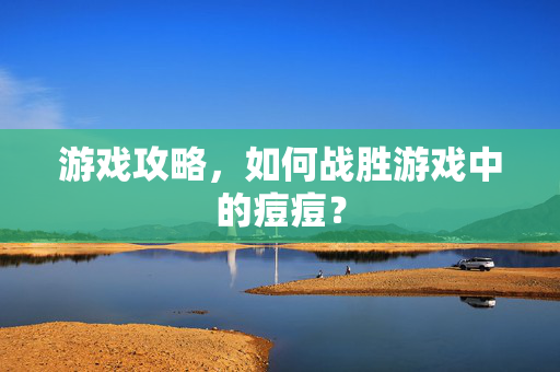 游戏攻略，如何战胜游戏中的痘痘？