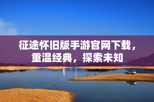 征途怀旧版手游官网下载，重温经典，探索未知