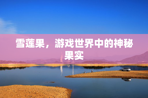 雪莲果，游戏世界中的神秘果实