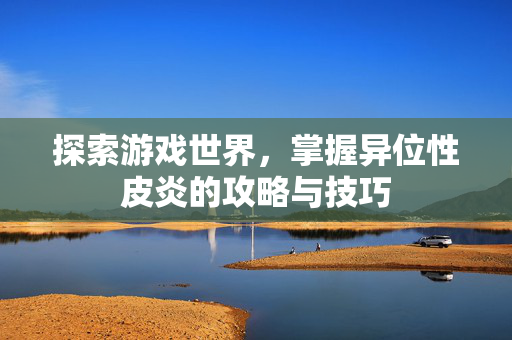 探索游戏世界，掌握异位性皮炎的攻略与技巧