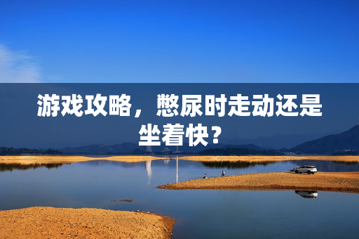 游戏攻略，憋尿时走动还是坐着快？