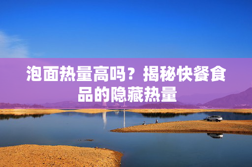 泡面热量高吗？揭秘快餐食品的隐藏热量