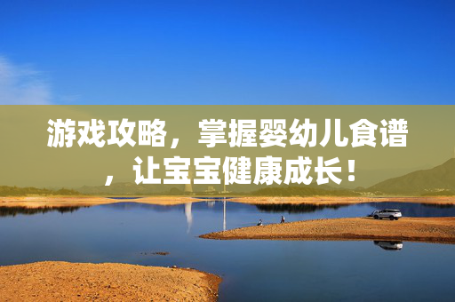 游戏攻略，掌握婴幼儿食谱，让宝宝健康成长！