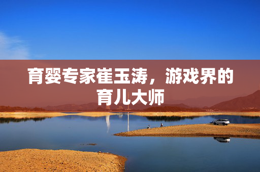 育婴专家崔玉涛，游戏界的育儿大师