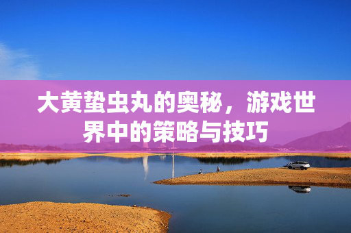大黄蛰虫丸的奥秘，游戏世界中的策略与技巧