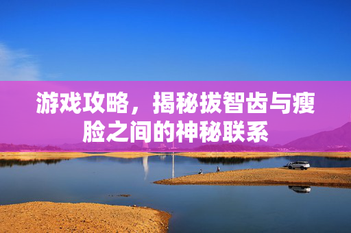 游戏攻略，揭秘拔智齿与瘦脸之间的神秘联系