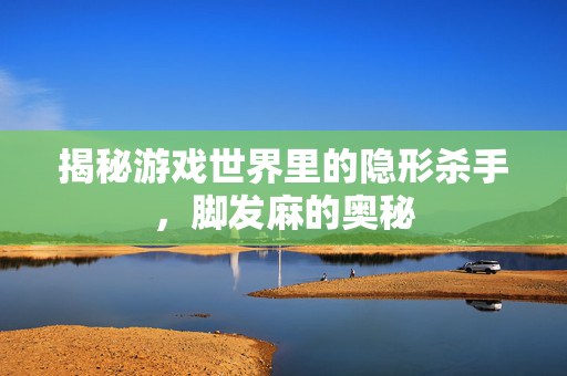 揭秘游戏世界里的隐形杀手，脚发麻的奥秘