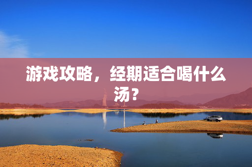 游戏攻略，经期适合喝什么汤？