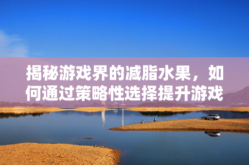 揭秘游戏界的减脂水果，如何通过策略性选择提升游戏体验