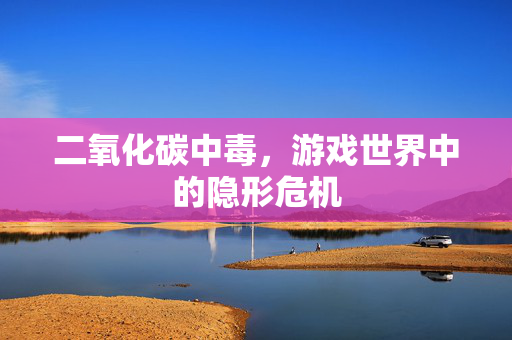 二氧化碳中毒，游戏世界中的隐形危机