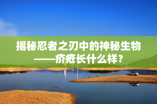 揭秘忍者之刃中的神秘生物——疥疮长什么样？