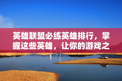 英雄联盟必练英雄排行，掌握这些英雄，让你的游戏之路更加顺畅