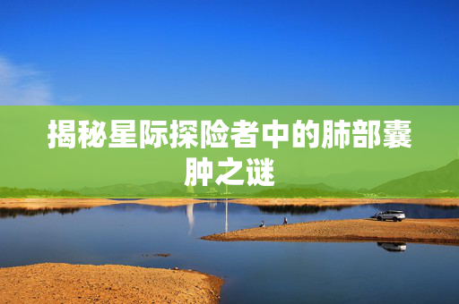 揭秘星际探险者中的肺部囊肿之谜 揭秘星际探险者中的肺部囊肿之谜