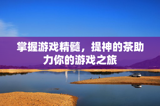 掌握游戏精髓,提神的茶助力你的游戏之旅 掌握游戏精髓,提神的茶助力你的游戏之旅