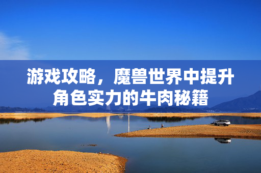游戏攻略,魔兽世界中提升角色实力的牛肉秘籍 游戏攻略,魔兽世界中提升角色实力的牛肉秘籍