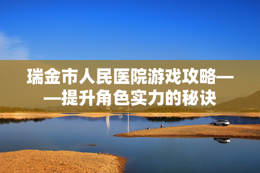 瑞金市人民医院游戏攻略——提升角色实力的秘诀 瑞金市人民医院游戏攻略——提升角色实力的秘诀