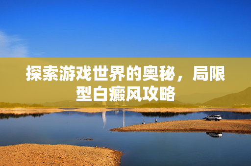 探索游戏世界的奥秘，局限型白癜风攻略