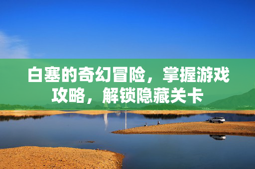 白塞的奇幻冒险,掌握游戏攻略,解锁隐藏关卡 白塞的奇幻冒险,掌握游戏攻略,解锁隐藏关卡