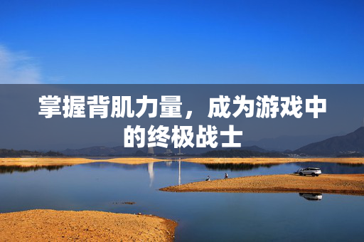 掌握背肌力量,成为游戏中的终极战士 掌握背肌力量,成为游戏中的终极战士