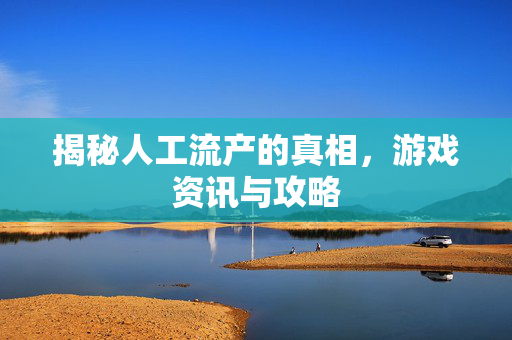 揭秘人工流产的真相，游戏资讯与攻略