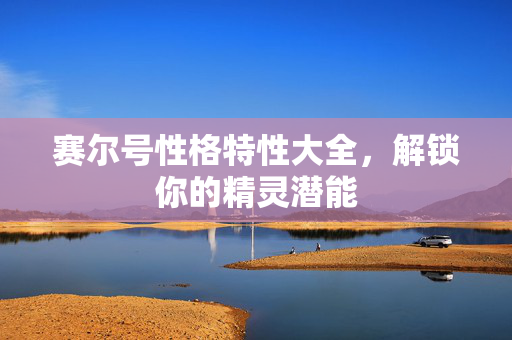 赛尔号性格特性大全，解锁你的精灵潜能