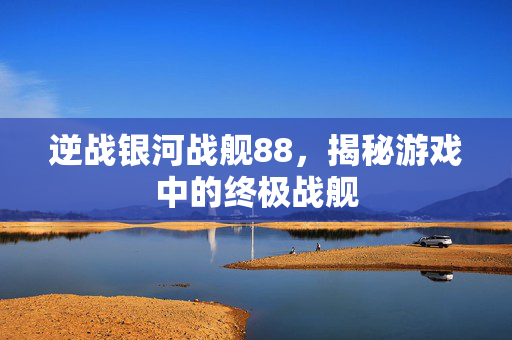 逆战银河战舰88，揭秘游戏中的终极战舰