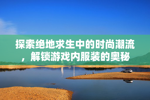 探索绝地求生中的时尚潮流，解锁游戏内服装的奥秘