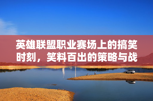 英雄联盟职业赛场上的搞笑时刻，笑料百出的策略与战术