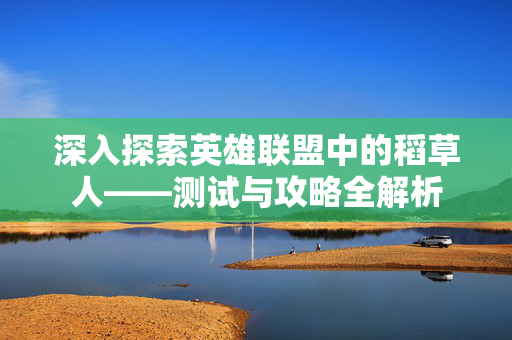 深入探索英雄联盟中的稻草人——测试与攻略全解析